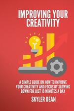 Improving Your Creativity: A Simple Guide on how to Improve Your Creativity and Focus by Slowing Down for Just 10 Minutes a Day.