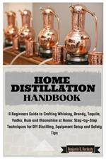 Home Distillation Handbook: A Beginners Guide to Crafting Whiskey, Brandy, Tequila, Vodka and Rum at Home: Step-by-Step Techniques for DIY Distilling, Equipment Setup and Safety Tips