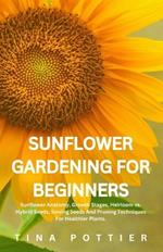 Sunflower Gardening For Beginners: Sunflower Anatomy, Growth Stages, Heirloom vs. Hybrid Seeds, Sowing Seeds And Pruning Techniques For Healthier Plants.