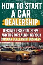 How to Start a car Dealership: Unlock Profits and Drive Success: Your Step-by-Step Guide to Launching a Thriving Car Dealership