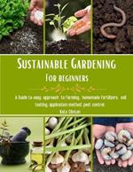 Sustainable Gardening for Beginners: A Guide to easy approach to farming, homemade fertilizers, soil testing, application method, pest control.