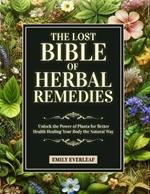 The Lost Bible of Herbal Remedies: Unlock the Power of Plants for Better Health Healing Your Body the Natural Way