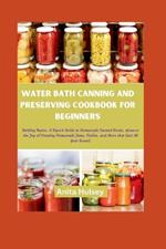 Water Bath Canning and Preserving Cookbook for Beginners: Bottling Basics: A Superb Guide to Homemade Canned Goods, discover the Joy of Creating Homemade Jams, Pickles, and More that Last All Year Round.