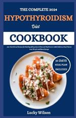 The Complete 2024 Hypothyroidism Diet Cookbook: 100+ Nutritional Recipes for Healing of Hypothyroidism and Hashimoto's with Delicious Meal Plan to Lose Weight and Boost Energy