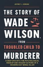 The Story of Wade Wilson, from Troubled Child to Murderer: A Deep Dive into the Psychological Makeup and Violent Actions of a Modern-Day Serial Killer