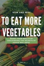 How and Why To Eat More Vegetables: Boost Your Health by Discovering the Secrets of Veggie Wellness