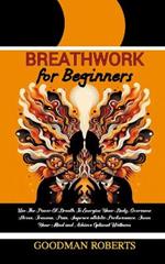 Breathwork for Beginners: Use The Power Of Breath To Energise Your Body, Overcome Stress, Trauma, Pain, Improve athletic Performance, Focus Your Mind and Achieve Optimal Wellness