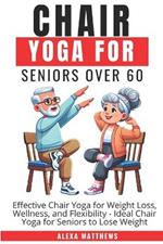 Chair Yoga for Senior Over 60: Effective Chair Yoga for Weight Loss, Wellness, and Flexibility - Ideal Chair Yoga for Seniors to Lose Weight