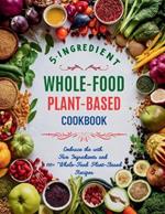 5-Ingredient Whole-Food Plant-Based Cookbook: Embrace the with Five Ingredients and 110+ Whole-Food Plant-Based Recipes