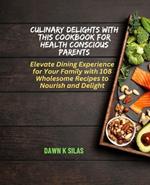 Culinary Delights with this Cookbook for Health Conscious Parents: Elevate Dining Experience for Your Family with 108 Wholesome Recipes to Nourish and Delight