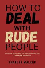 How to Deal with Rude People: Improving Social Skills and Communication with Challenging Individuals