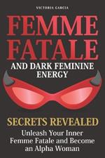 Femme Fatale and Dark Feminine Energy - Secrets Revealed: Unleash Your Inner Femme Fatale and Become an Alpha Woman Manifesting & Positive Affirmations Included