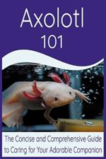 Axolotl: 101 The Concise and Comprehensive Guide to Caring for Your Adorable Companion