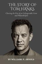 The Story of Tom Hanks: Charting the Rise of an Unforgettable Actor and Philanthropist