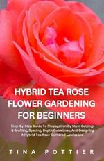 Hybrid Tea Rose Flower Gardening For Beginners: Step-By-Step Guide To Propagation By Stem Cuttings & Grafting, Spacing, Depth Guidelines, And Designing A Hybrid Tea Rose-Centered Landscape.