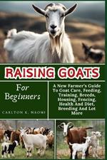 Raising Goats For Beginners: A New Farmer's Guide To Goat Care, Feeding, Training, Breeds, Housing, Fencing, Health And Diet, Breeding And Lot More