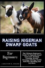 Raising Nigerian Dwarf Goats For Beginners: The Ultimate Beginner's Guide To Nigerian Dwarf Goat Care, Feeding, Training, Breeds, Housing, Fencing, Health And Diet, Breeding And Lot More