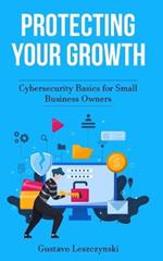 Protecting Your Growth: Cybersecurity Basics for Small Business Owners