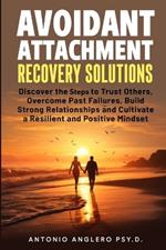 Avoidant Attachment Recovery Solutions: Discover the Keys to Trust Others, Overcome Past Failures, Build Strong Relationships to Cultivate a Resilient and Positive Mindset