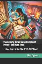 Productivity Hacks for Self-Employed People - Get More Done!: How To Be More Productive