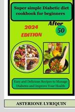 Super simple Diabetic diet cookbook for beginners After 50: Easy and Delicious Recipes to Manage Diabetes and Improve Your Health