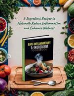 Anti-Inflammatory 5-Ingredient Cookbook: 5-Ingredient Recipes to Naturally Reduce Inflammation and Enhance Wellness