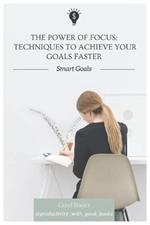 The Power of Focus: Techniques to Achieve Your Goals Faster