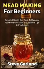 Mead Making for Beginners: Simplified Step by Step Guide to Mastering Your Homemade Mead with Essential Tips and Techniques