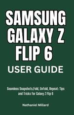 Samsung Galaxy Z Flip 6 User Guide: Seamless Snapshots, Fold, Unfold, Repeat: Tips and Tricks for Galaxy Z Flip 6