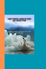 Climate Pioneers: Leading the Charge for a Greener Future: Innovations, Policies, and Public Action in the Climate Crisis