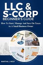 LLC And S-corporation Beginner's Guide: How To Start, Manage And Save On Taxes As A Small Business Owner