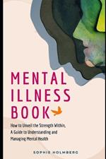 Mental Illness Book: How to Unveil the Strength Within, A Guide to Understanding and Managing Mental Health
