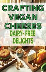 Crafting Vegan Cheese Dairy-Free Delights