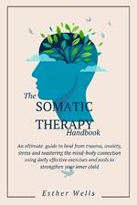 The Somatic Therapy Handbook: An Ultimate Guide to Heal from Trauma, Anxiety, Stress and Mastering the Mind-Body Connection Using Daily Effective Exercises and Tools to Strengthen Your Inner Child