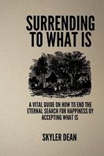 Surrending to What Is: A Vital Guide on how to end the Eternal search for happiness by accepting what is