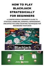 How to Play Blackjack Strategically for Beginners: A Comprehensive Beginner's Guide to Strategic Gambling, Bankroll Management, and Effective Card Counting Techniques for Maximizing Your Odds