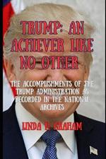 Trump: An Achiever Like No Other: The Accomplishments of the Trump's Administration as Recorded in the National Archives