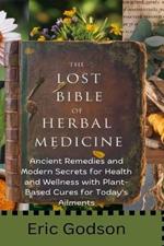 The Lost Bible of Herbal Medicine: Ancient Remedies and Modern Secrets for Health and Wellness with Plant-Based Cures for Today's Ailments