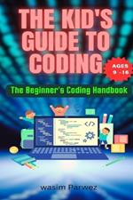 The Kid's Guide to Coding The Beginner's Coding Handbook (Ages 9 and above)
