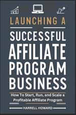 Launching A Successful Affiliate Program Business: How To Start, Run, and Scale a Profitable Affiliate Program