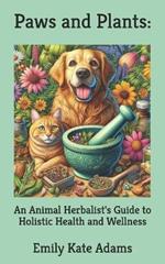 Paws and Plants: An Animal Herbalist's Guide to Holistic Health and Wellness