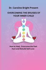 Overcoming the Bruises of Your Inner Child: How to Heal, overcome the past hurt and rebuild self love
