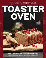 Cooking with Your Toaster Oven: Simple and Practical Toaster Oven Recipes for Breakfast, Lunch, Dinner, and Dessert