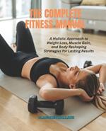 The Complete Fitness Manual: A Holistic Approach to Weight Loss, Muscle Gain, and Body Reshaping Strategies for Lasting Results