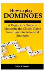 How to play Dominoes: A Beginner's Guide to Mastering the Classic Game from Basics to Advanced Strategies