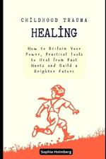 Childhood Trauma Healing: How to Reclaim Your Power, Practical Tools to Heal from Past Hurts and Build a Brighter Future