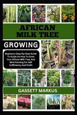 African Milk Tree Growing: Beginners Step-By-Step Guide To Guide On How To Grow Your African Milk Tree, And Mini-Farming For Self Sufficiency And Profit