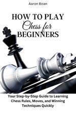 How to Play Chess for Beginners: Your Step-by-Step Guide to Learning Chess Rules, Moves, and Winning Techniques Quickly