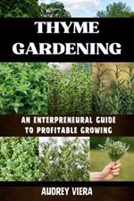 Thyme Gardening: AN ENTERPRENEURAL GUIDE TO PROFITABLE GROWING: Unlocking the Secrets to High-Yield, Sustainable Herb Farming
