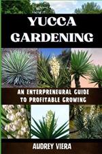 Yucca Gardening: AN ENTERPRENEURAL GUIDE TO PROFITABLE GROWING: From Seed to Sale: Mastering Sustainable Practices and Maximizing Profits